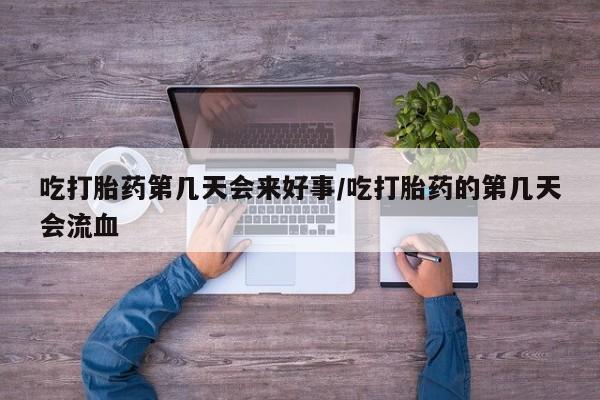 意外怀孕怎么买流产药吃打胎药第几天会来好事/吃打胎药的第几天会流血