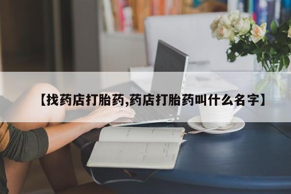 意外怀孕怎么买流产药【找药店打胎药,药店打胎药叫什么名字】