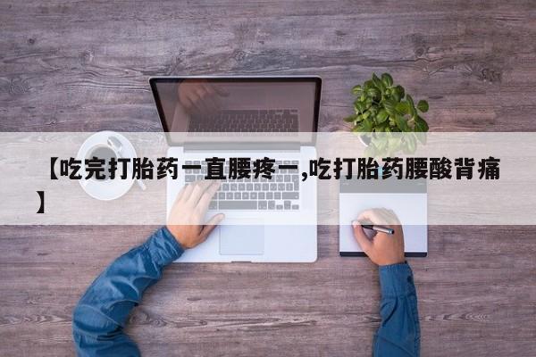 意外怀孕怎么买流产药【吃完打胎药一直腰疼一,吃打胎药腰酸背痛】