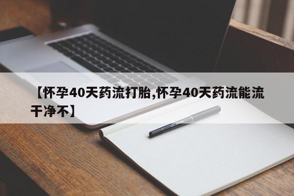 意外怀孕怎么买流产药【怀孕40天药流打胎,怀孕40天药流能流干净不】