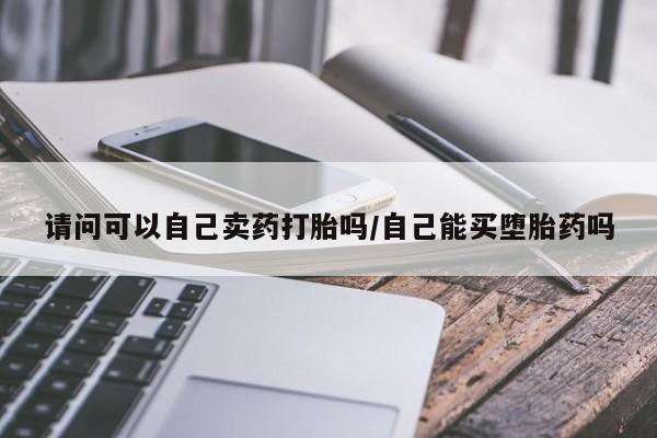 意外怀孕怎么买流产药请问可以自己卖药打胎吗/自己能买堕胎药吗