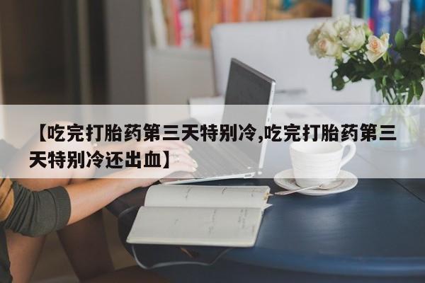 意外怀孕怎么买流产药【吃完打胎药第三天特别冷,吃完打胎药第三天特别冷还出血】