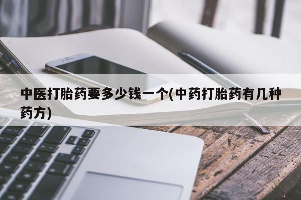 意外怀孕怎么买流产药中医打胎药要多少钱一个(中药打胎药有几种药方)