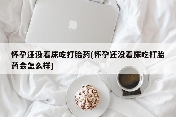 意外怀孕怎么买流产药怀孕还没着床吃打胎药(怀孕还没着床吃打胎药会怎么样)
