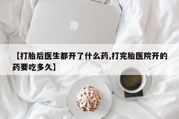 意外怀孕怎么买流产药【打胎后医生都开了什么药,打完胎医院开的药要吃多久】