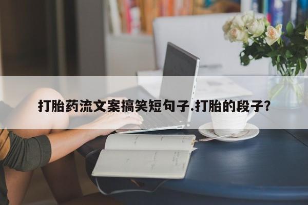 意外怀孕怎么买流产药打胎药流文案搞笑短句子.打胎的段子？