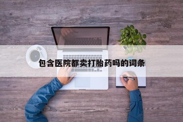 意外怀孕怎么买流产药包含医院都卖打胎药吗的词条