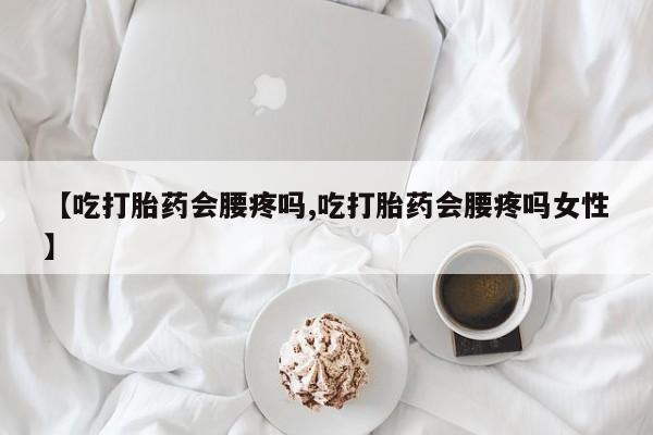 意外怀孕怎么买流产药【吃打胎药会腰疼吗,吃打胎药会腰疼吗女性】