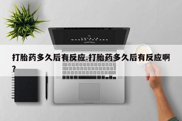 意外怀孕怎么买流产药打胎药多久后有反应.打胎药多久后有反应啊？