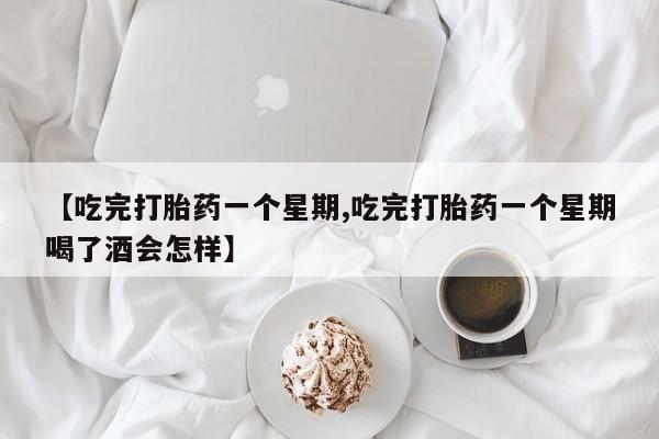 意外怀孕怎么买流产药【吃完打胎药一个星期,吃完打胎药一个星期喝了酒会怎样】