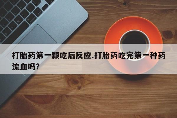 意外怀孕怎么买流产药打胎药第一颗吃后反应.打胎药吃完第一种药流血吗？