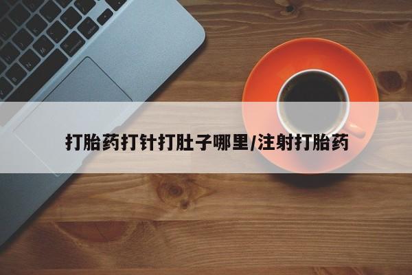 意外怀孕怎么买流产药打胎药打针打肚子哪里/注射打胎药