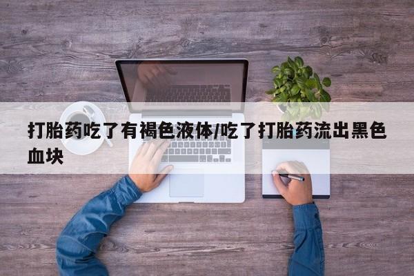 意外怀孕怎么买流产药打胎药吃了有褐色液体/吃了打胎药流出黑色血块