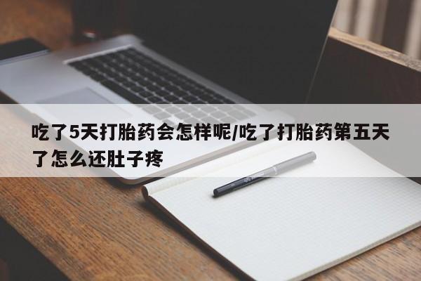 意外怀孕怎么买流产药吃了5天打胎药会怎样呢/吃了打胎药第五天了怎么还肚子疼