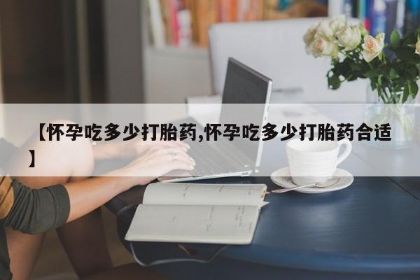 意外怀孕怎么买流产药【怀孕吃多少打胎药,怀孕吃多少打胎药合适】