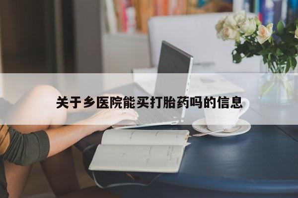 意外怀孕怎么买流产药关于乡医院能买打胎药吗的信息
