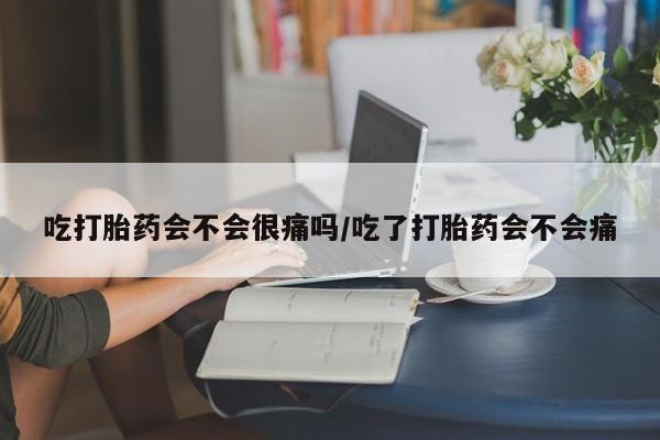 意外怀孕怎么买流产药吃打胎药会不会很痛吗/吃了打胎药会不会痛