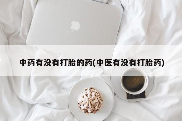 意外怀孕怎么买流产药中药有没有打胎的药(中医有没有打胎药)