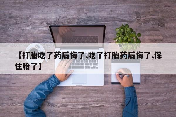 意外怀孕怎么买流产药【打胎吃了药后悔了,吃了打胎药后悔了,保住胎了】