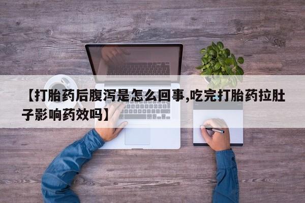 意外怀孕怎么买流产药【打胎药后腹泻是怎么回事,吃完打胎药拉肚子影响药效吗】