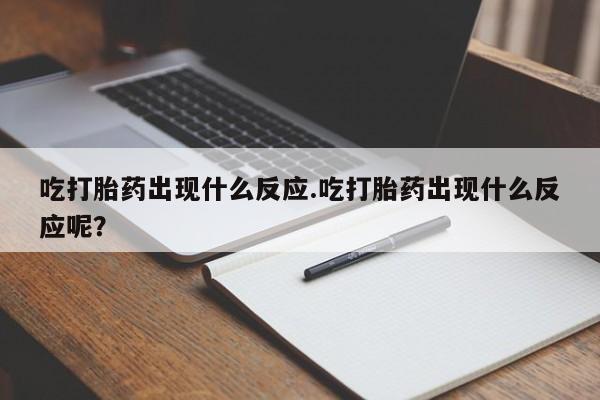 意外怀孕怎么买流产药吃打胎药出现什么反应.吃打胎药出现什么反应呢？