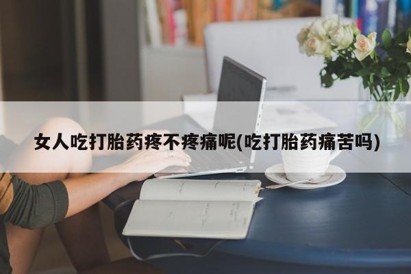 意外怀孕怎么买流产药女人吃打胎药疼不疼痛呢(吃打胎药痛苦吗)