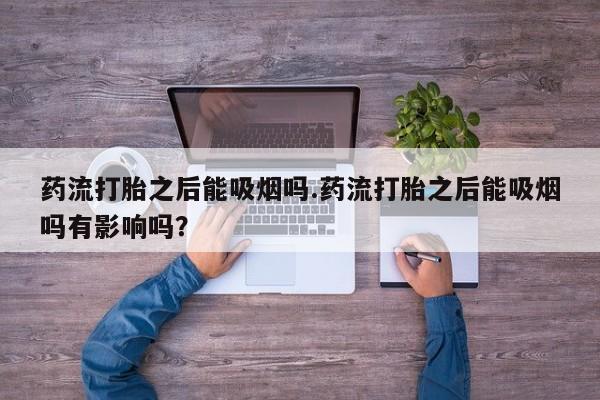 意外怀孕怎么买流产药药流打胎之后能吸烟吗.药流打胎之后能吸烟吗有影响吗？