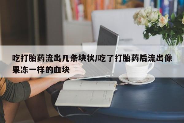 意外怀孕怎么买流产药吃打胎药流出几条块状/吃了打胎药后流出像果冻一样的血块