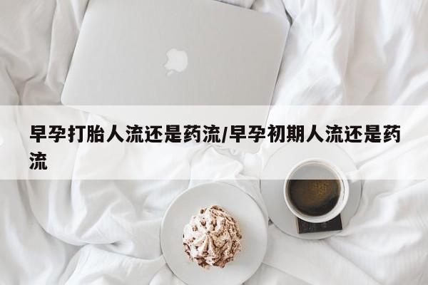 意外怀孕怎么买流产药早孕打胎人流还是药流/早孕初期人流还是药流
