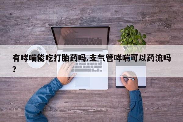 意外怀孕怎么买流产药有哮喘能吃打胎药吗.支气管哮喘可以药流吗？