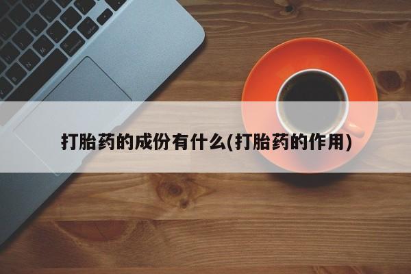 意外怀孕怎么买流产药打胎药的成份有什么(打胎药的作用)