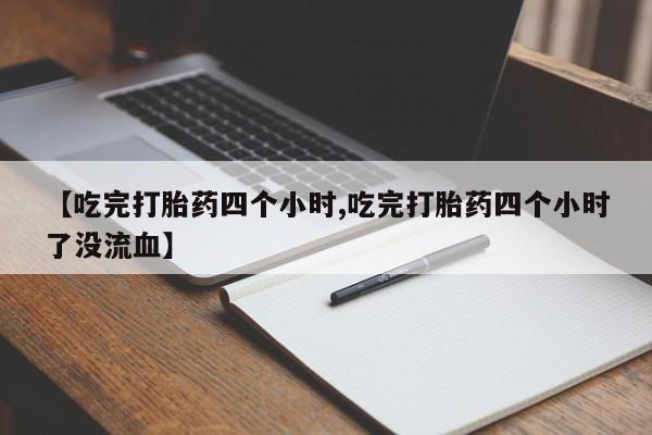 意外怀孕怎么买流产药【吃完打胎药四个小时,吃完打胎药四个小时了没流血】