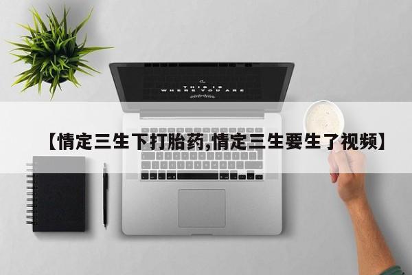 意外怀孕怎么买流产药【情定三生下打胎药,情定三生要生了视频】
