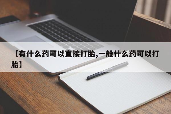 意外怀孕怎么买流产药【有什么药可以直接打胎,一般什么药可以打胎】